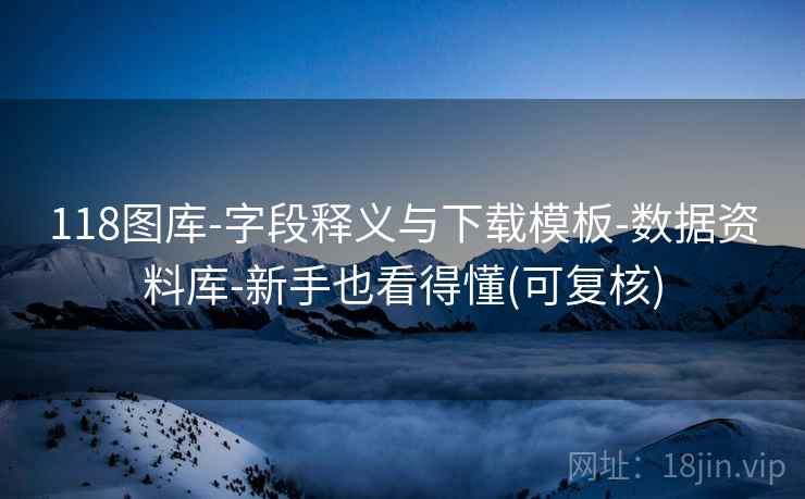 118图库-字段释义与下载模板-数据资料库-新手也看得懂(可复核)