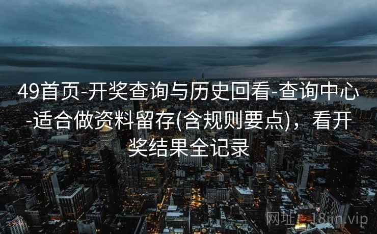 49首页-开奖查询与历史回看-查询中心-适合做资料留存(含规则要点)，看开奖结果全记录