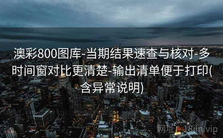 澳彩800图库-当期结果速查与核对-多时间窗对比更清楚-输出清单便于打印(含异常说明)