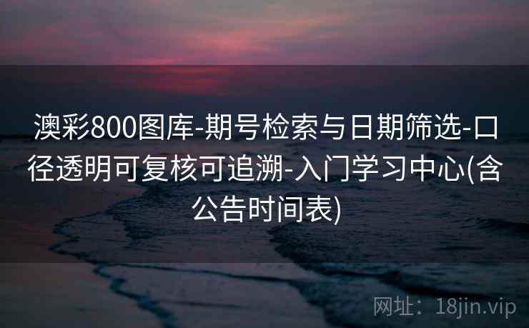 澳彩800图库-期号检索与日期筛选-口径透明可复核可追溯-入门学习中心(含公告时间表)