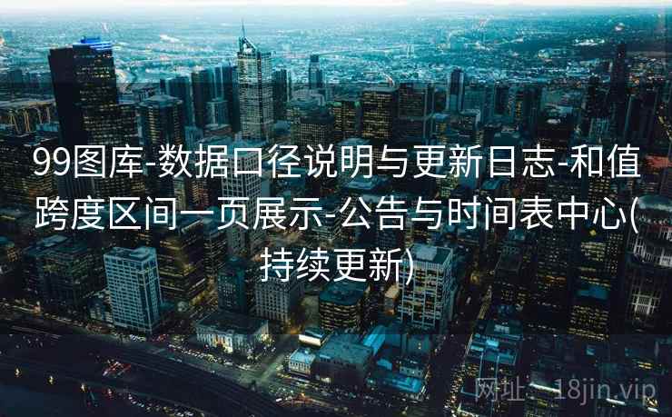 99图库-数据口径说明与更新日志-和值跨度区间一页展示-公告与时间表中心(持续更新)