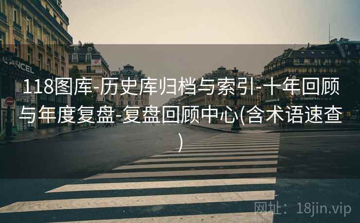 118图库-历史库归档与索引-十年回顾与年度复盘-复盘回顾中心(含术语速查)