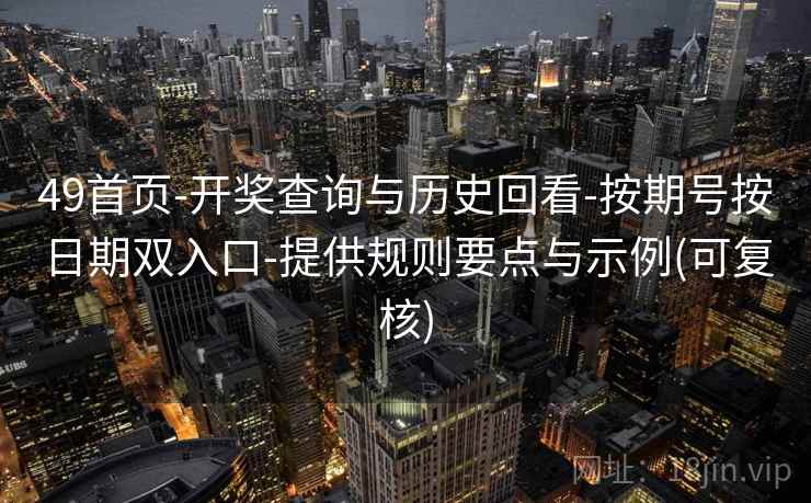 49首页-开奖查询与历史回看-按期号按日期双入口-提供规则要点与示例(可复核)