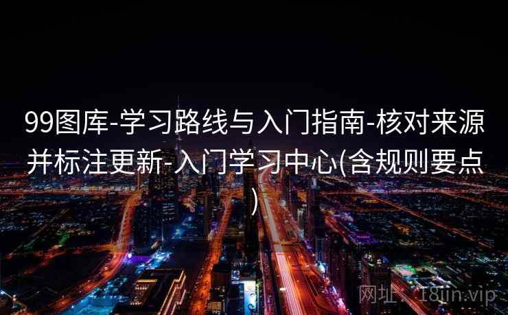99图库-学习路线与入门指南-核对来源并标注更新-入门学习中心(含规则要点)