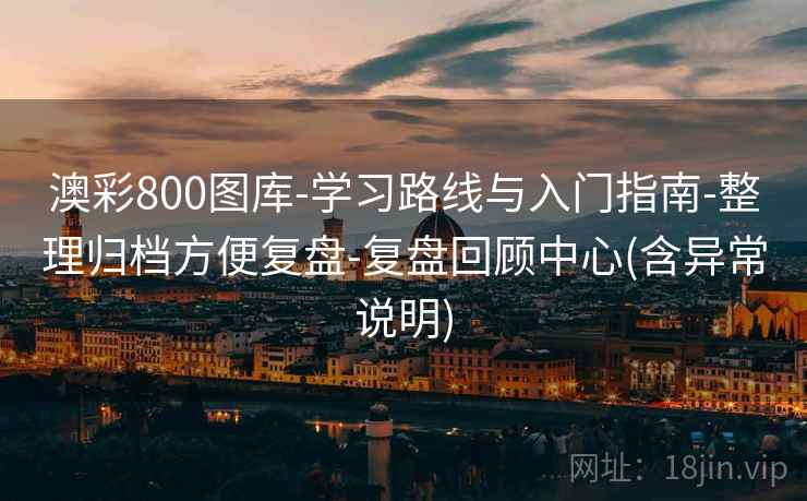 澳彩800图库-学习路线与入门指南-整理归档方便复盘-复盘回顾中心(含异常说明) 澳彩800图库-学习路线与入门指南-整理归档方便复盘-复盘回顾中心(含异常说明)