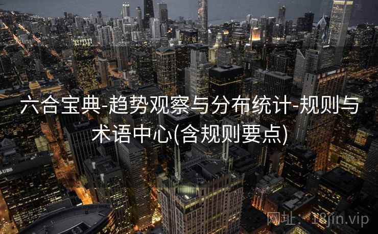 六合宝典-趋势观察与分布统计-规则与术语中心(含规则要点) 六合宝典-趋势观察与分布统计-规则与术语中心(含规则要点)
